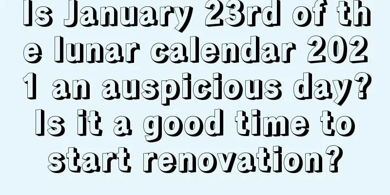 Is January 23rd of the lunar calendar 2021 an auspicious day? Is it a good time to start renovation?