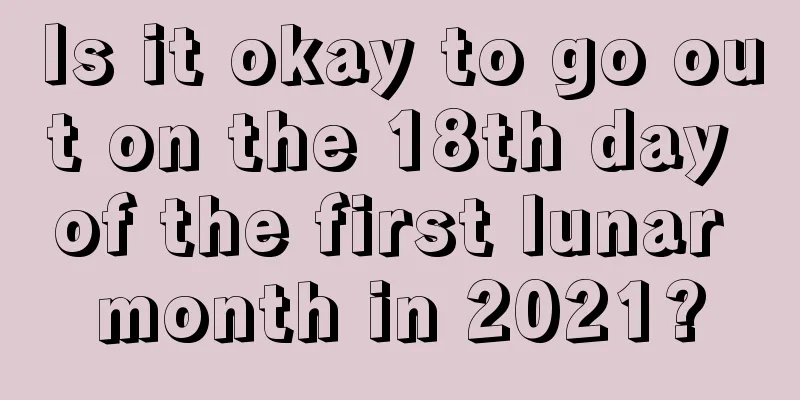 Is it okay to go out on the 18th day of the first lunar month in 2021?
