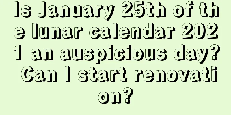 Is January 25th of the lunar calendar 2021 an auspicious day? Can I start renovation?