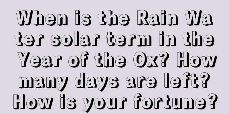 When is the Rain Water solar term in the Year of the Ox? How many days are left? How is your fortune?