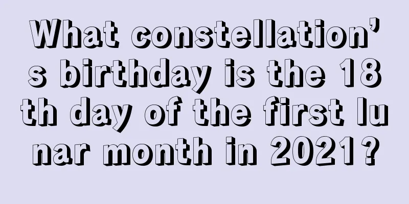 What constellation’s birthday is the 18th day of the first lunar month in 2021?