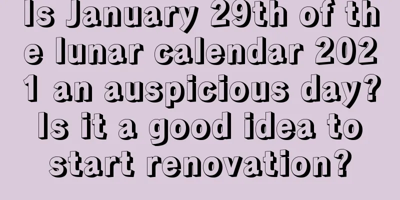 Is January 29th of the lunar calendar 2021 an auspicious day? Is it a good idea to start renovation?
