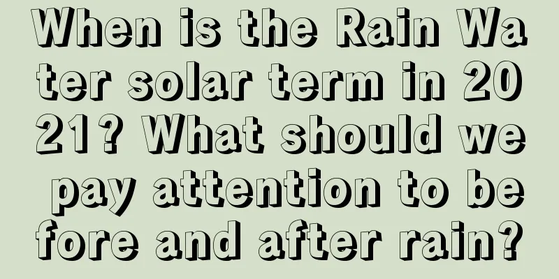 When is the Rain Water solar term in 2021? What should we pay attention to before and after rain?