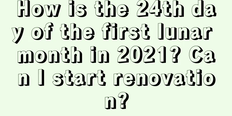How is the 24th day of the first lunar month in 2021? Can I start renovation?