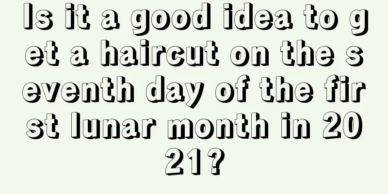Is it a good idea to get a haircut on the seventh day of the first lunar month in 2021?