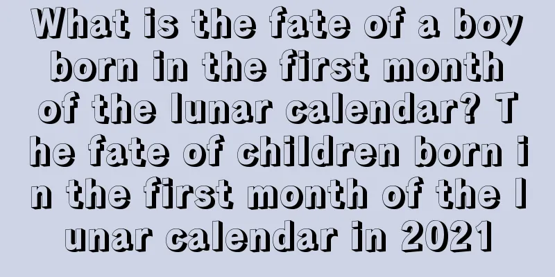What is the fate of a boy born in the first month of the lunar calendar? The fate of children born in the first month of the lunar calendar in 2021