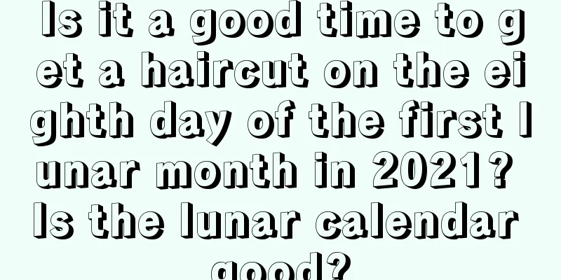 Is it a good time to get a haircut on the eighth day of the first lunar month in 2021? Is the lunar calendar good?