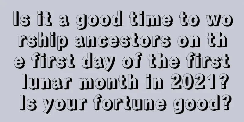 Is it a good time to worship ancestors on the first day of the first lunar month in 2021? Is your fortune good?