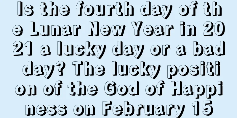 Is the fourth day of the Lunar New Year in 2021 a lucky day or a bad day? The lucky position of the God of Happiness on February 15