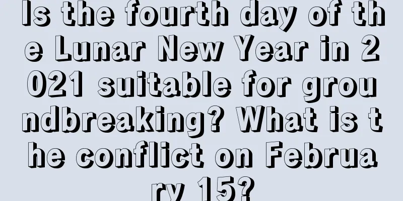 Is the fourth day of the Lunar New Year in 2021 suitable for groundbreaking? What is the conflict on February 15?