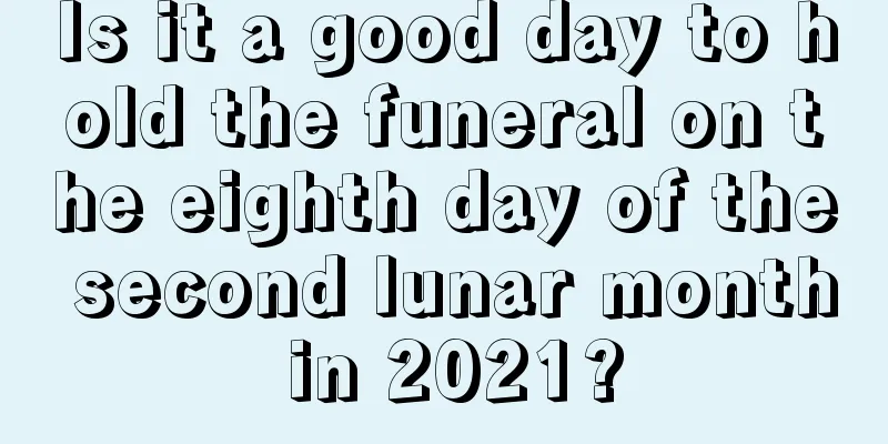 Is it a good day to hold the funeral on the eighth day of the second lunar month in 2021?