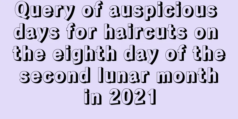 Query of auspicious days for haircuts on the eighth day of the second lunar month in 2021