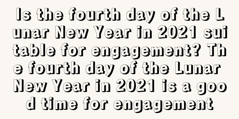 Is the fourth day of the Lunar New Year in 2021 suitable for engagement? The fourth day of the Lunar New Year in 2021 is a good time for engagement