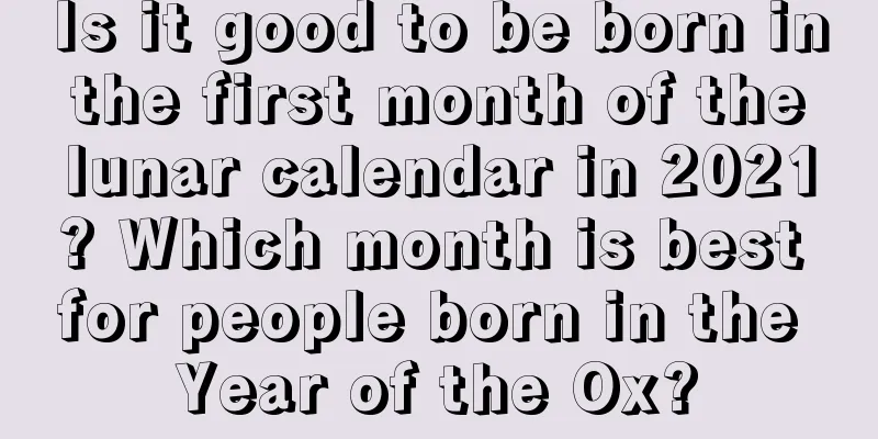 Is it good to be born in the first month of the lunar calendar in 2021? Which month is best for people born in the Year of the Ox?