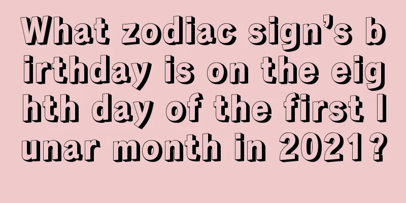 What zodiac sign’s birthday is on the eighth day of the first lunar month in 2021?