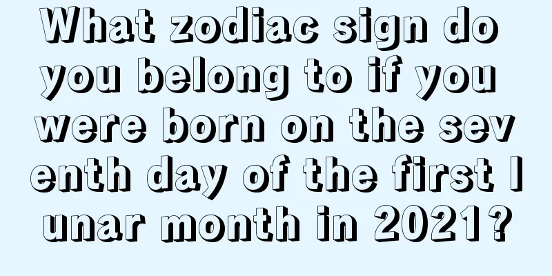 What zodiac sign do you belong to if you were born on the seventh day of the first lunar month in 2021?