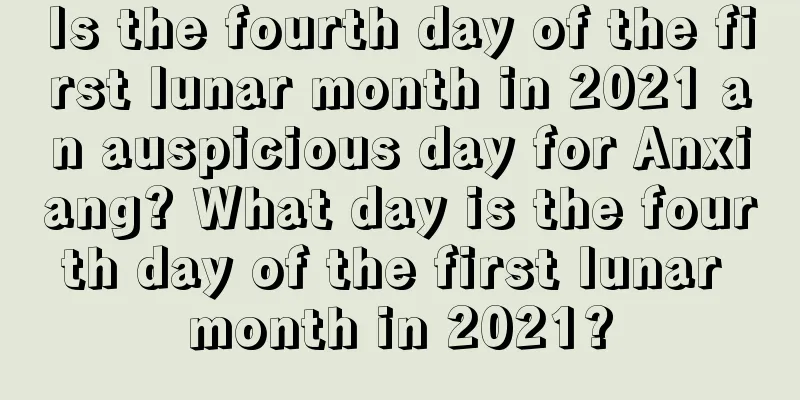 Is the fourth day of the first lunar month in 2021 an auspicious day for Anxiang? What day is the fourth day of the first lunar month in 2021?