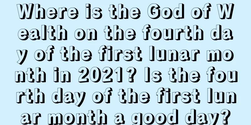 Where is the God of Wealth on the fourth day of the first lunar month in 2021? Is the fourth day of the first lunar month a good day?