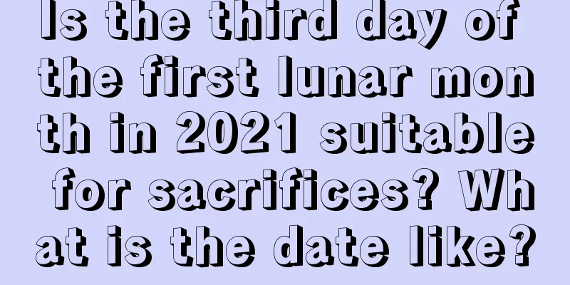 Is the third day of the first lunar month in 2021 suitable for sacrifices? What is the date like?