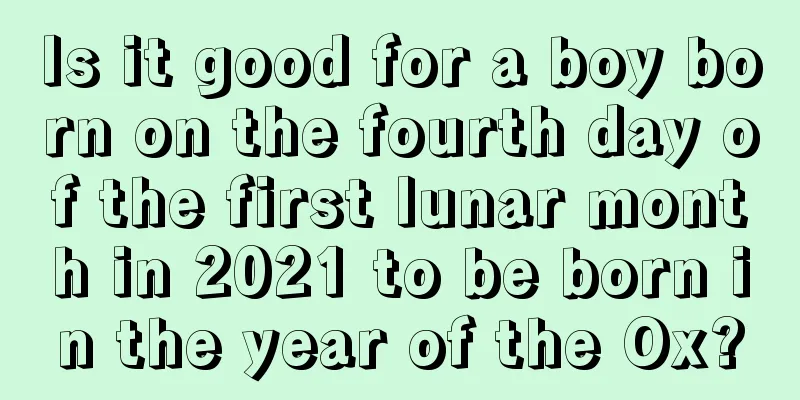 Is it good for a boy born on the fourth day of the first lunar month in 2021 to be born in the year of the Ox?