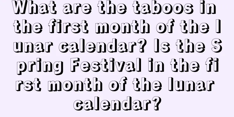 What are the taboos in the first month of the lunar calendar? Is the Spring Festival in the first month of the lunar calendar?