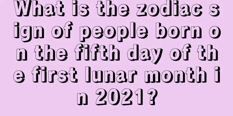 What is the zodiac sign of people born on the fifth day of the first lunar month in 2021?