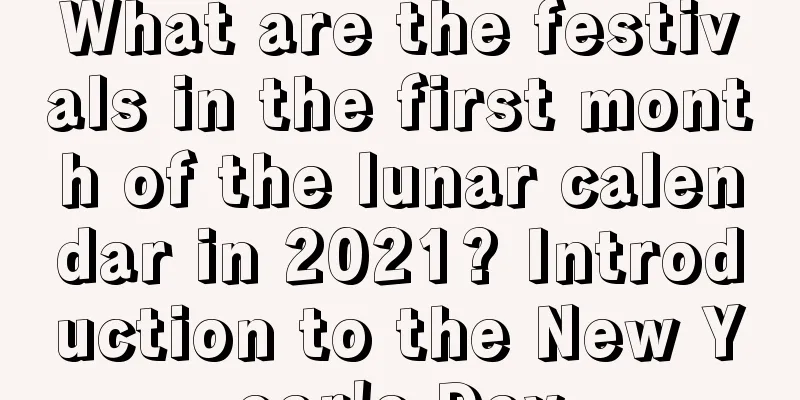What are the festivals in the first month of the lunar calendar in 2021? Introduction to the New Year's Day