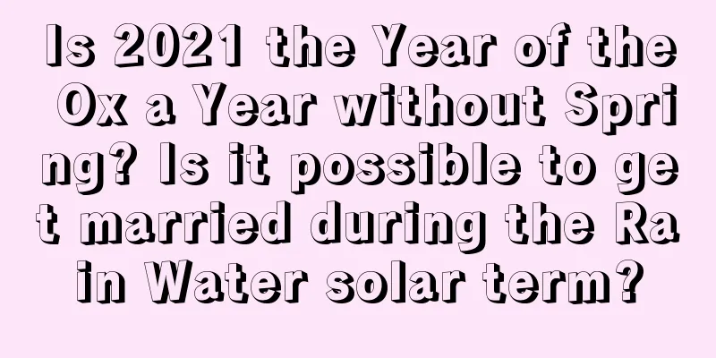 Is 2021 the Year of the Ox a Year without Spring? Is it possible to get married during the Rain Water solar term?
