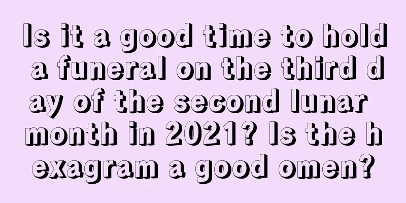 Is it a good time to hold a funeral on the third day of the second lunar month in 2021? Is the hexagram a good omen?
