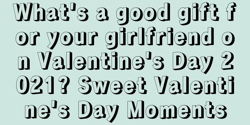 What's a good gift for your girlfriend on Valentine's Day 2021? Sweet Valentine's Day Moments