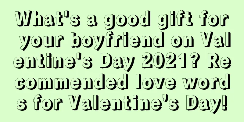 What's a good gift for your boyfriend on Valentine's Day 2021? Recommended love words for Valentine’s Day!