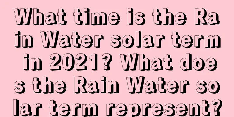 What time is the Rain Water solar term in 2021? What does the Rain Water solar term represent?