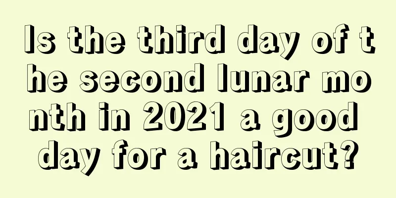 Is the third day of the second lunar month in 2021 a good day for a haircut?