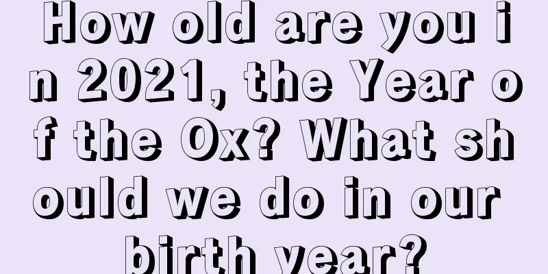 How old are you in 2021, the Year of the Ox? What should we do in our birth year?
