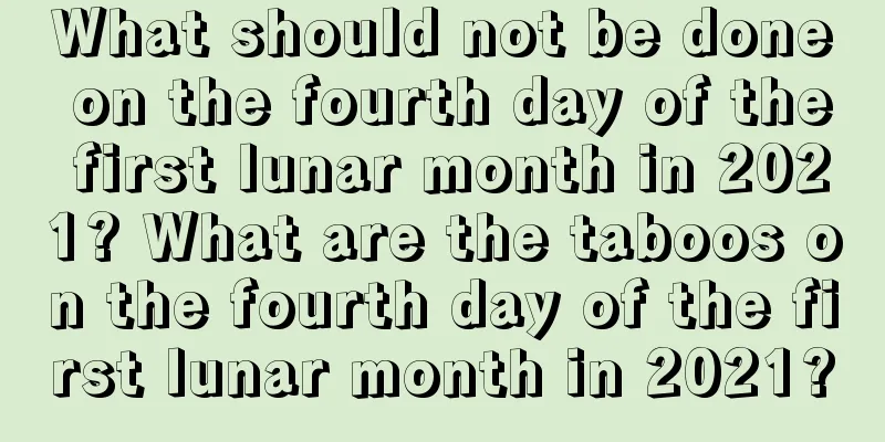 What should not be done on the fourth day of the first lunar month in 2021? What are the taboos on the fourth day of the first lunar month in 2021?