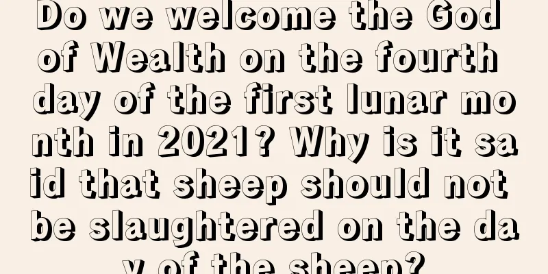 Do we welcome the God of Wealth on the fourth day of the first lunar month in 2021? Why is it said that sheep should not be slaughtered on the day of the sheep?
