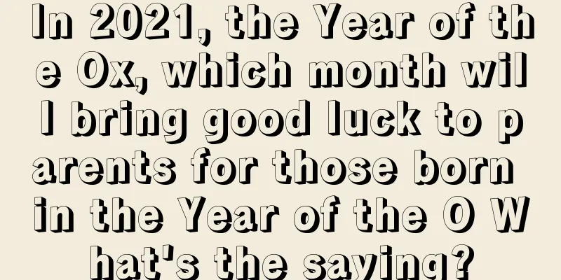 In 2021, the Year of the Ox, which month will bring good luck to parents for those born in the Year of the O What's the saying?