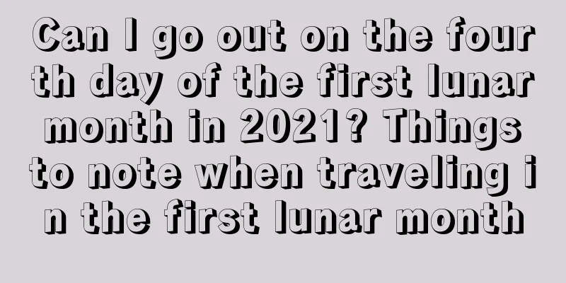 Can I go out on the fourth day of the first lunar month in 2021? Things to note when traveling in the first lunar month