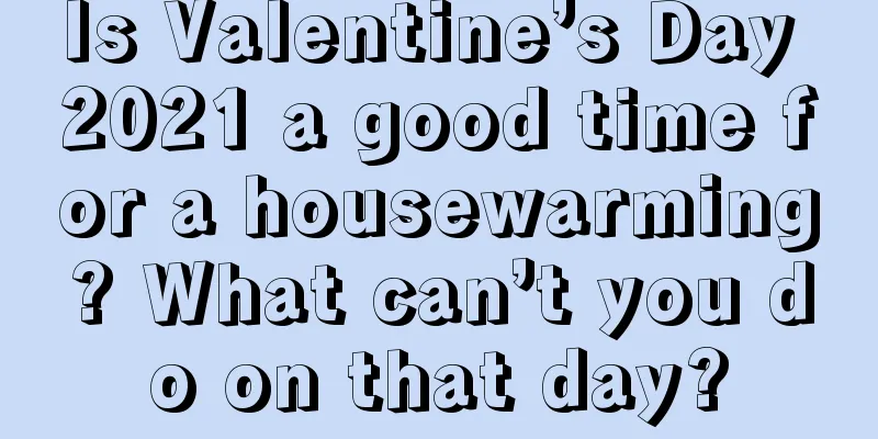 Is Valentine’s Day 2021 a good time for a housewarming? What can’t you do on that day?