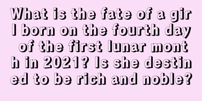 What is the fate of a girl born on the fourth day of the first lunar month in 2021? Is she destined to be rich and noble?
