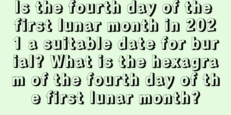 Is the fourth day of the first lunar month in 2021 a suitable date for burial? What is the hexagram of the fourth day of the first lunar month?