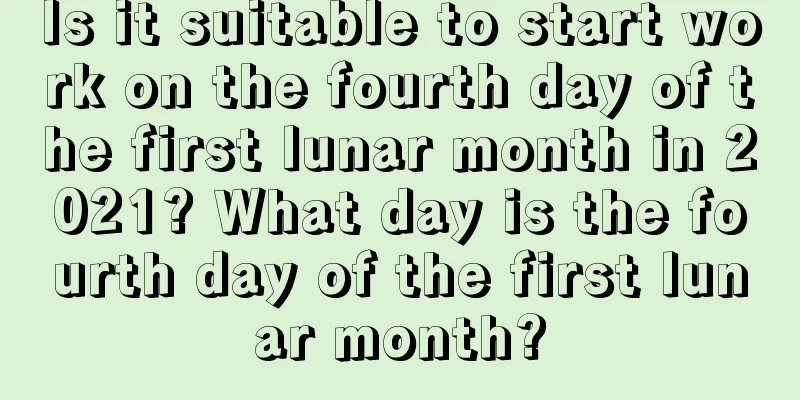 Is it suitable to start work on the fourth day of the first lunar month in 2021? What day is the fourth day of the first lunar month?