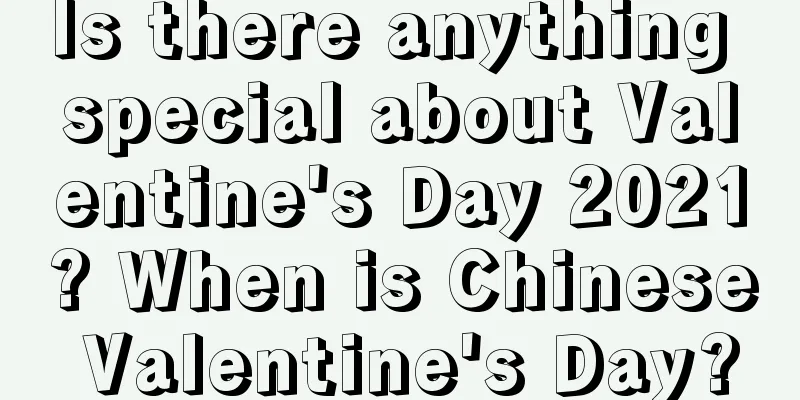 Is there anything special about Valentine's Day 2021? When is Chinese Valentine's Day?