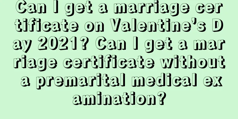 Can I get a marriage certificate on Valentine’s Day 2021? Can I get a marriage certificate without a premarital medical examination?