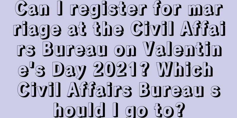 Can I register for marriage at the Civil Affairs Bureau on Valentine's Day 2021? Which Civil Affairs Bureau should I go to?