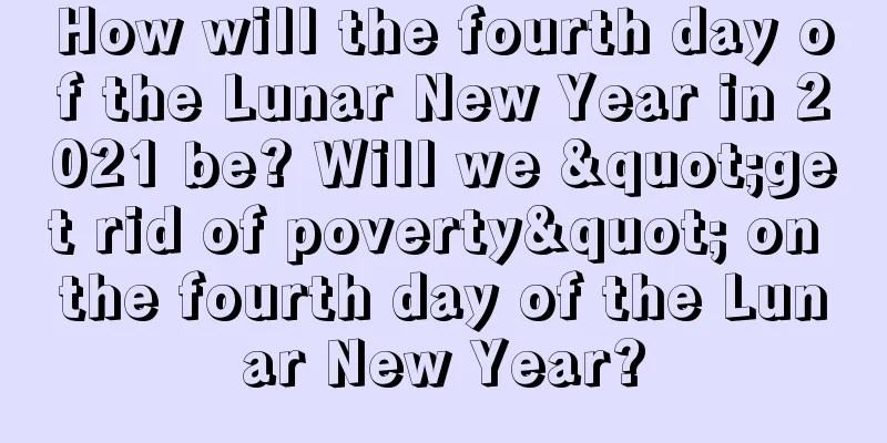 How will the fourth day of the Lunar New Year in 2021 be? Will we "get rid of poverty" on the fourth day of the Lunar New Year?