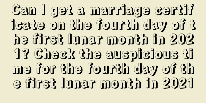 Can I get a marriage certificate on the fourth day of the first lunar month in 2021? Check the auspicious time for the fourth day of the first lunar month in 2021