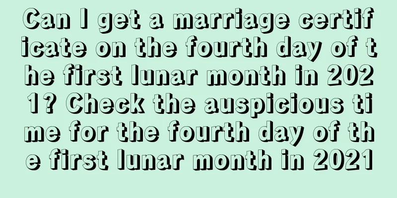 Can I get a marriage certificate on the fourth day of the first lunar month in 2021? Check the auspicious time for the fourth day of the first lunar month in 2021