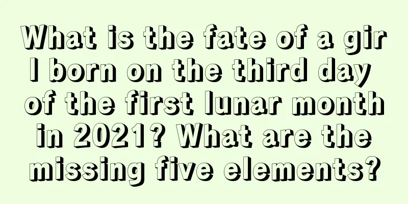 What is the fate of a girl born on the third day of the first lunar month in 2021? What are the missing five elements?