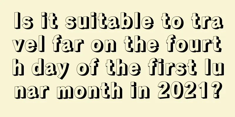 Is it suitable to travel far on the fourth day of the first lunar month in 2021?